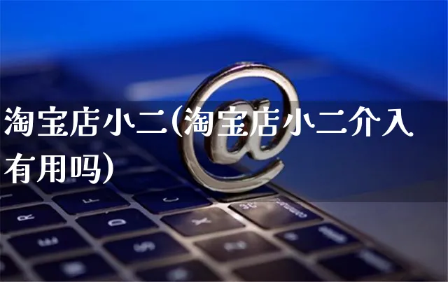 淘宝店小二(淘宝店小二介入有用吗)_https://www.czttao.com_小红书_第1张