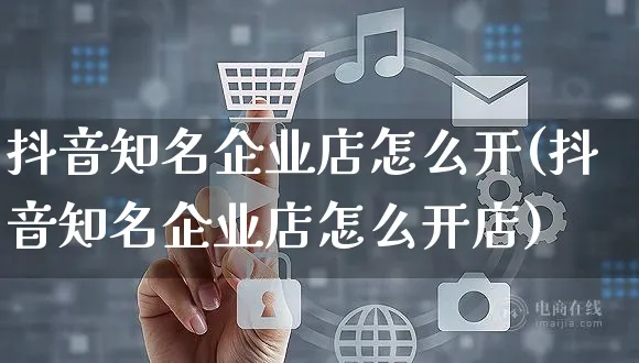 抖音知名企业店怎么开(抖音知名企业店怎么开店)_https://www.czttao.com_抖音小店_第1张