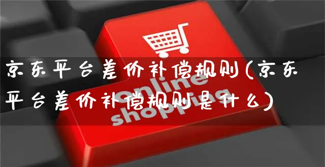 京东平台差价补偿规则(京东平台差价补偿规则是什么)_https://www.czttao.com_京东电商_第1张