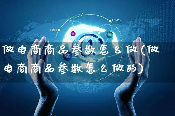 做电商商品参数怎么做(做电商商品参数怎么做的)_https://www.czttao.com_亚马逊电商_第1张