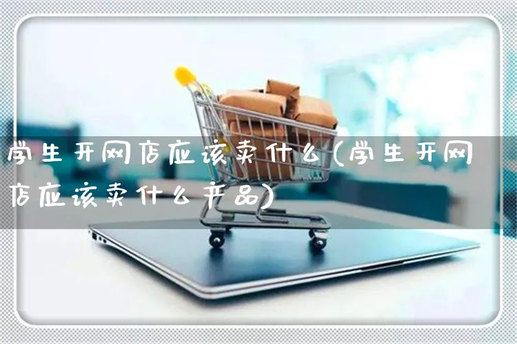 学生开网店应该卖什么(学生开网店应该卖什么产品)_https://www.czttao.com_开店技巧_第1张