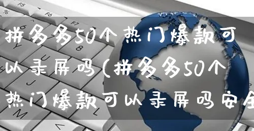 拼多多50个热门爆款可以录屏吗(拼多多50个热门爆款可以录屏吗安全吗)_https://www.czttao.com_拼多多电商_第1张