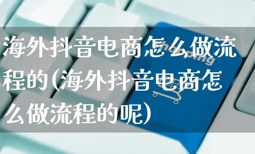 海外抖音电商怎么做流程的(海外抖音电商怎么做流程的呢)_https://www.czttao.com_电商运营_第1张