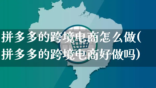 拼多多的跨境电商怎么做(拼多多的跨境电商好做吗)_https://www.czttao.com_闲鱼电商_第1张