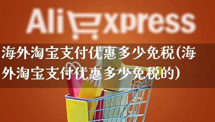 海外淘宝支付优惠多少免税(海外淘宝支付优惠多少免税的)_https://www.czttao.com_亚马逊电商_第1张