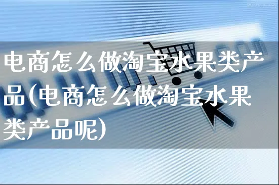 电商怎么做淘宝水果类产品(电商怎么做淘宝水果类产品呢)_https://www.czttao.com_电商问答_第1张