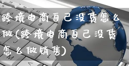 跨境电商自己没货怎么做(跨境电商自己没货怎么做销售)_https://www.czttao.com_电商问答_第1张