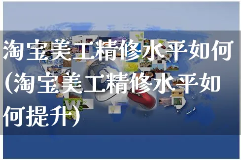 淘宝美工精修水平如何(淘宝美工精修水平如何提升)_https://www.czttao.com_淘宝电商_第1张