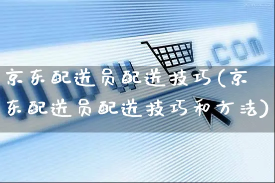 京东配送员配送技巧(京东配送员配送技巧和方法)_https://www.czttao.com_京东电商_第1张