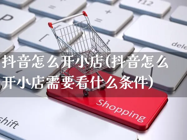 抖音怎么开小店(抖音怎么开小店需要看什么条件)_https://www.czttao.com_电商问答_第1张