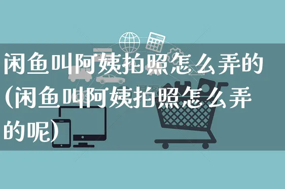 闲鱼叫阿姨拍照怎么弄的(闲鱼叫阿姨拍照怎么弄的呢)_https://www.czttao.com_闲鱼电商_第1张