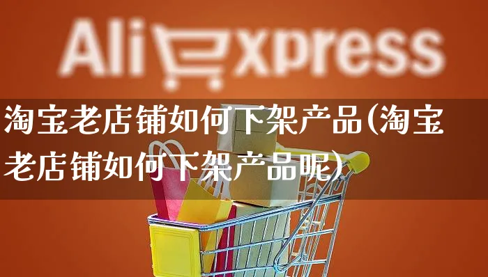 淘宝老店铺如何下架产品(淘宝老店铺如何下架产品呢)_https://www.czttao.com_淘宝电商_第1张