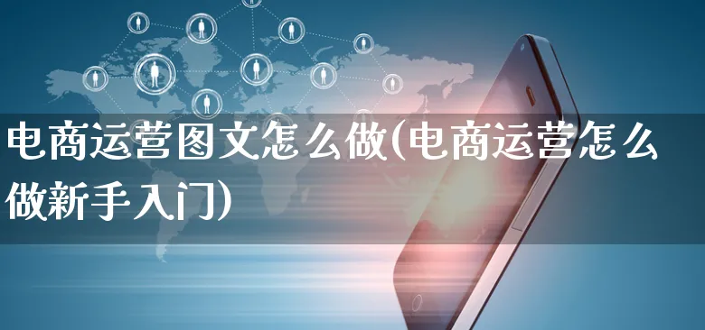 电商运营图文怎么做(电商运营怎么做新手入门)_https://www.czttao.com_电商运营_第1张