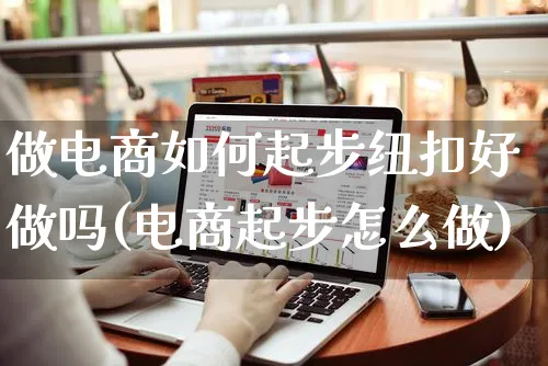 做电商如何起步纽扣好做吗(电商起步怎么做)_https://www.czttao.com_京东电商_第1张