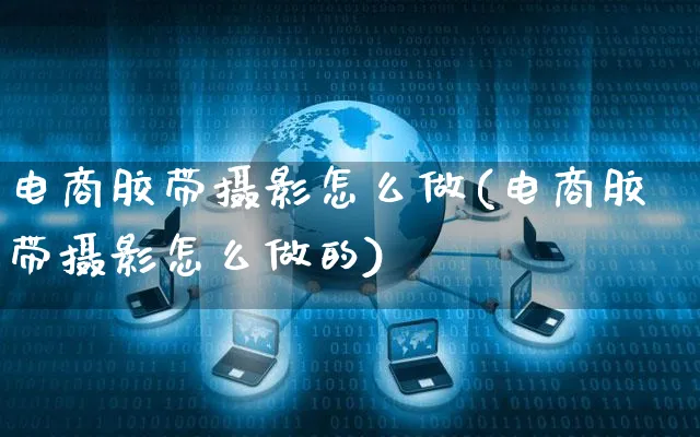 电商胶带摄影怎么做(电商胶带摄影怎么做的)_https://www.czttao.com_抖音小店_第1张