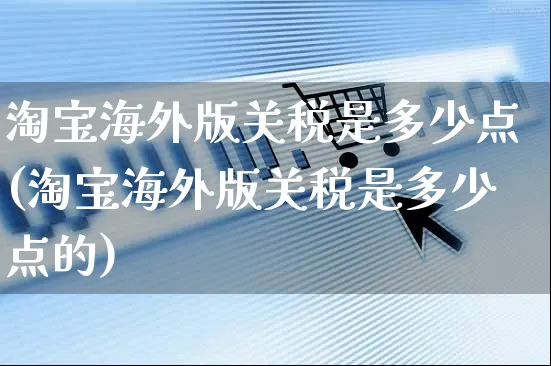 淘宝海外版关税是多少点(淘宝海外版关税是多少点的)_https://www.czttao.com_亚马逊电商_第1张