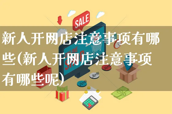 新人开网店注意事项有哪些(新人开网店注意事项有哪些呢)_https://www.czttao.com_店铺装修_第1张