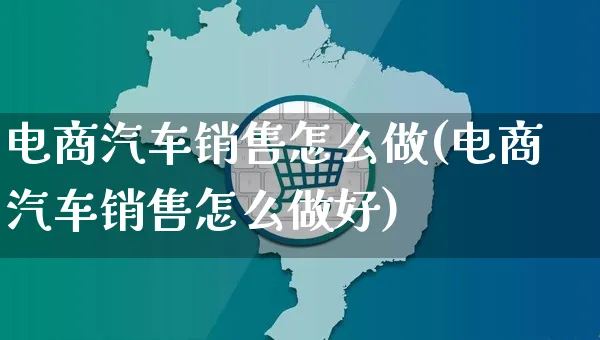 电商汽车销售怎么做(电商汽车销售怎么做好)_https://www.czttao.com_拼多多电商_第1张