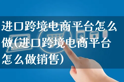 进口跨境电商平台怎么做(进口跨境电商平台怎么做销售)_https://www.czttao.com_电商运营_第1张