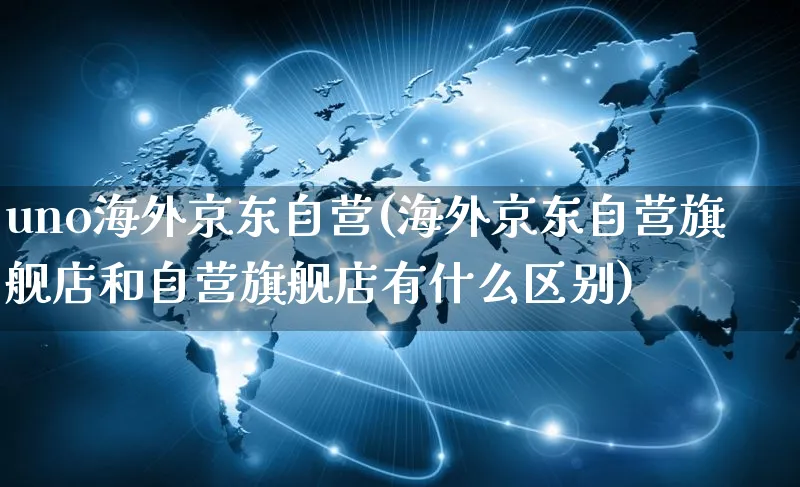 uno海外京东自营(海外京东自营旗舰店和自营旗舰店有什么区别)_https://www.czttao.com_亚马逊电商_第1张