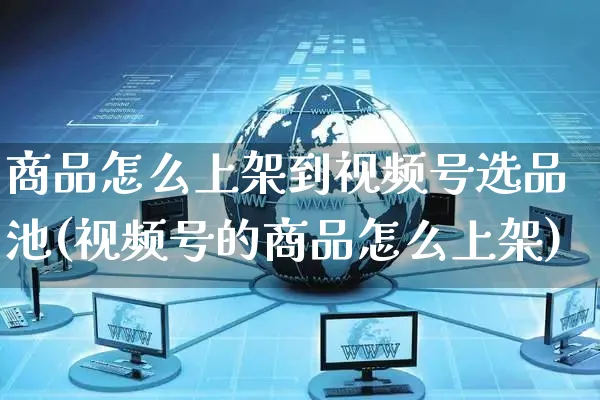 商品怎么上架到视频号选品池(视频号的商品怎么上架)_https://www.czttao.com_京东电商_第1张