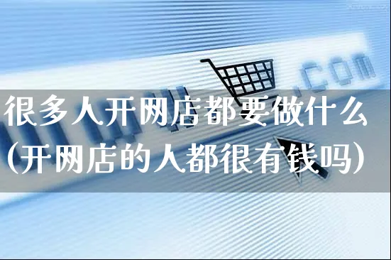 很多人开网店都要做什么(开网店的人都很有钱吗)_https://www.czttao.com_店铺规则_第1张