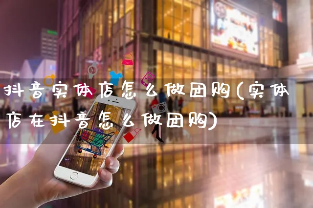 抖音实体店怎么做团购(实体店在抖音怎么做团购)_https://www.czttao.com_抖音小店_第1张