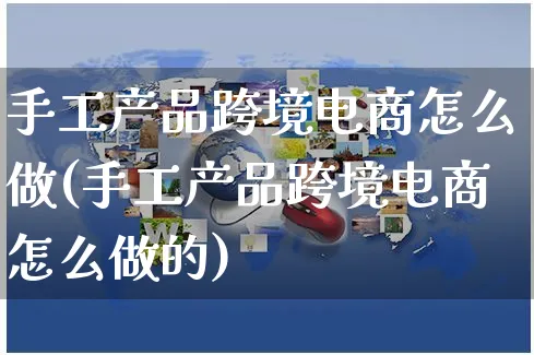 手工产品跨境电商怎么做(手工产品跨境电商怎么做的)_https://www.czttao.com_电商运营_第1张