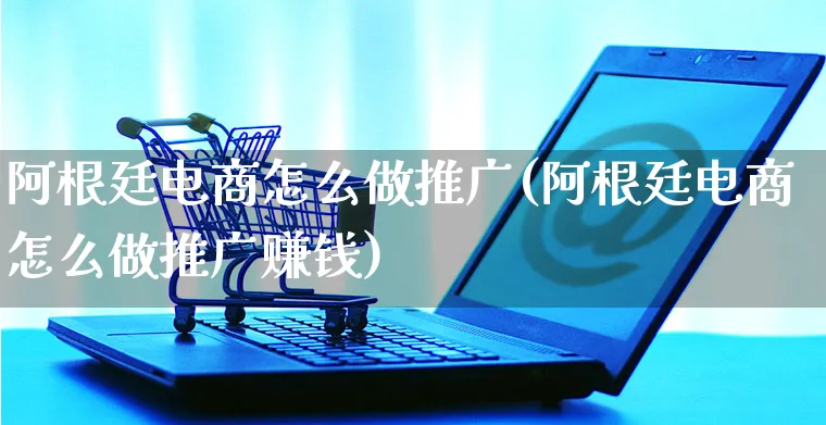 阿根廷电商怎么做推广(阿根廷电商怎么做推广赚钱)_https://www.czttao.com_抖音小店_第1张