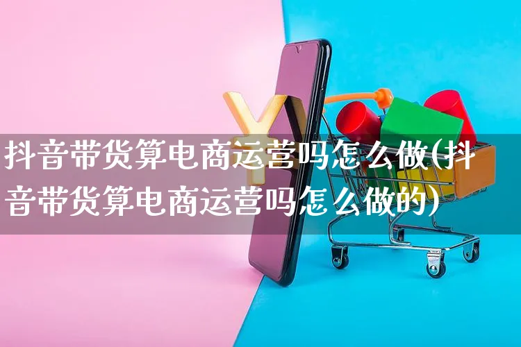 抖音带货算电商运营吗怎么做(抖音带货算电商运营吗怎么做的)_https://www.czttao.com_抖音小店_第1张