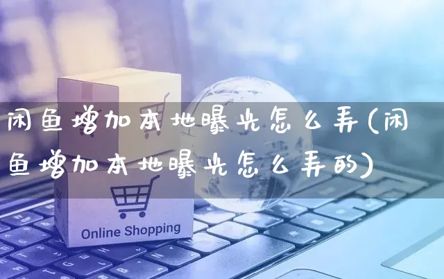 闲鱼增加本地曝光怎么弄(闲鱼增加本地曝光怎么弄的)_https://www.czttao.com_闲鱼电商_第1张