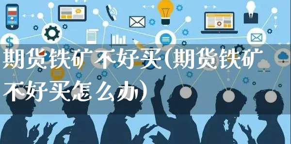 期货铁矿不好买(期货铁矿不好买怎么办)_https://www.czttao.com_开店技巧_第1张