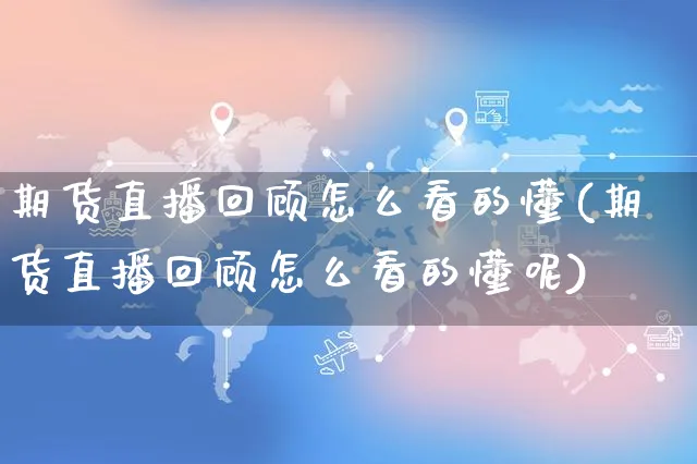 期货直播回顾怎么看的懂(期货直播回顾怎么看的懂呢)_https://www.czttao.com_淘宝电商_第1张