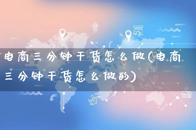 电商三分钟干货怎么做(电商三分钟干货怎么做的)_https://www.czttao.com_亚马逊电商_第1张