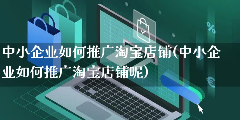 中小企业如何推广淘宝店铺(中小企业如何推广淘宝店铺呢)_https://www.czttao.com_淘宝电商_第1张