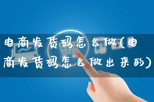 电商发货码怎么做(电商发货码怎么做出来的)_https://www.czttao.com_电商运营_第1张