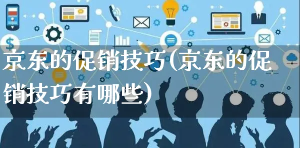 京东的促销技巧(京东的促销技巧有哪些)_https://www.czttao.com_京东电商_第1张