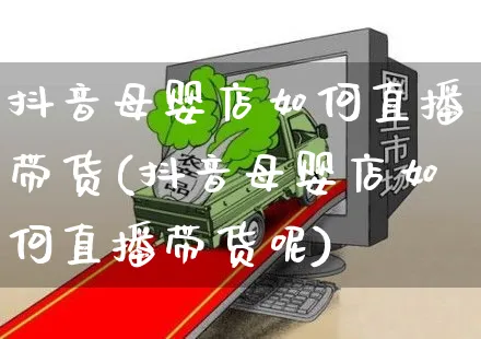 抖音母婴店如何直播带货(抖音母婴店如何直播带货呢)_https://www.czttao.com_抖音小店_第1张