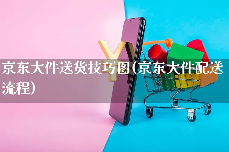 京东大件送货技巧图(京东大件配送流程)_https://www.czttao.com_京东电商_第1张