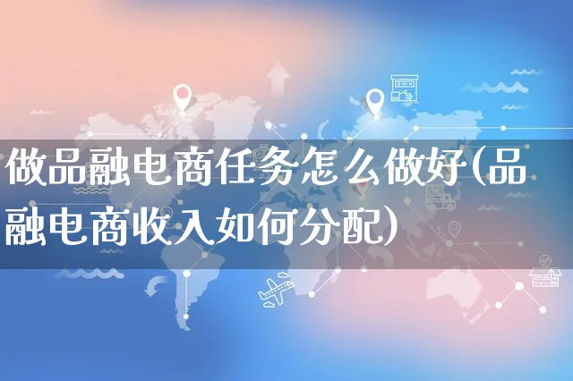 做品融电商任务怎么做好(品融电商收入如何分配)_https://www.czttao.com_电商问答_第1张