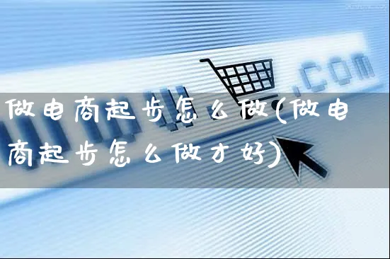 做电商起步怎么做(做电商起步怎么做才好)_https://www.czttao.com_京东电商_第1张