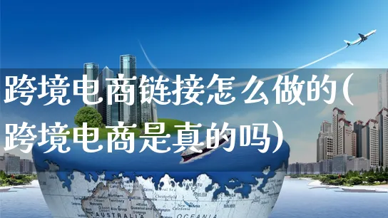 跨境电商链接怎么做的(跨境电商是真的吗)_https://www.czttao.com_电商运营_第1张