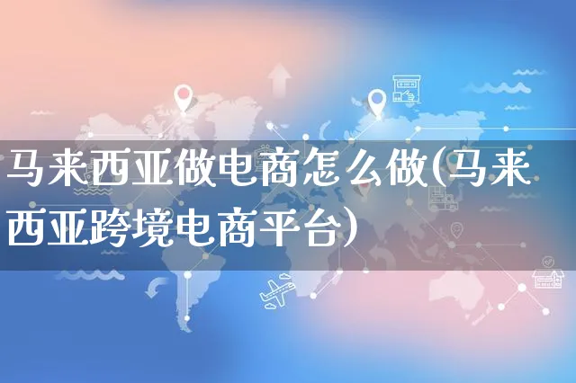 马来西亚做电商怎么做(马来西亚跨境电商平台)_https://www.czttao.com_拼多多电商_第1张