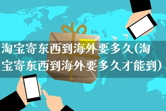 淘宝寄东西到海外要多久(淘宝寄东西到海外要多久才能到)_https://www.czttao.com_亚马逊电商_第1张