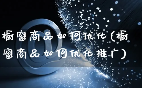 橱窗商品如何优化(橱窗商品如何优化推广)_https://www.czttao.com_亚马逊电商_第1张