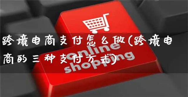 跨境电商支付怎么做(跨境电商的三种支付方式)_https://www.czttao.com_店铺装修_第1张