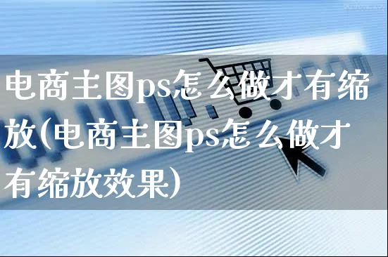 电商主图ps怎么做才有缩放(电商主图ps怎么做才有缩放效果)_https://www.czttao.com_淘宝电商_第1张