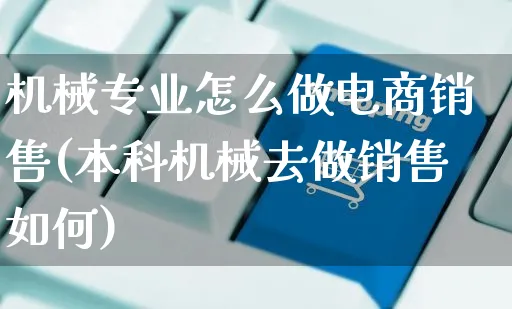 机械专业怎么做电商销售(本科机械去做销售如何)_https://www.czttao.com_电商问答_第1张