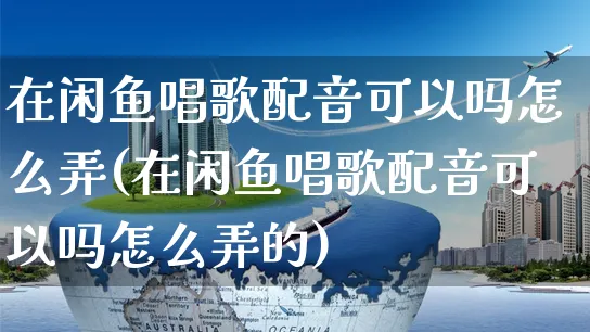 在闲鱼唱歌配音可以吗怎么弄(在闲鱼唱歌配音可以吗怎么弄的)_https://www.czttao.com_闲鱼电商_第1张