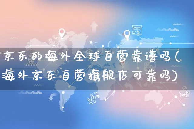 京东的海外全球自营靠谱吗(海外京东自营旗舰店可靠吗)_https://www.czttao.com_亚马逊电商_第1张